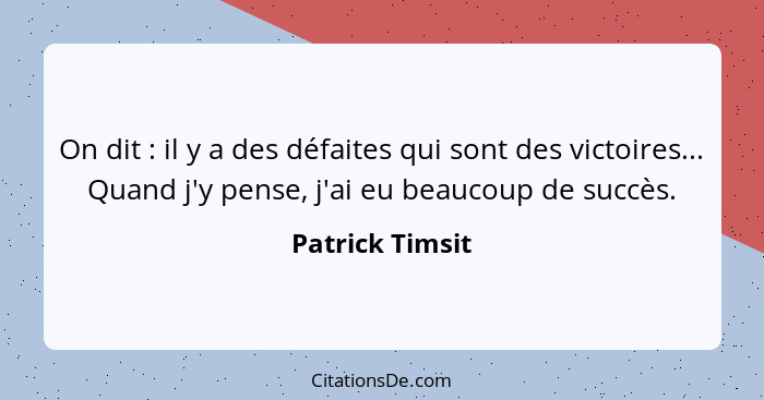 On dit : il y a des défaites qui sont des victoires... Quand j'y pense, j'ai eu beaucoup de succès.... - Patrick Timsit