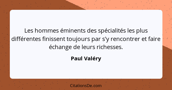 Les hommes éminents des spécialités les plus différentes finissent toujours par s'y rencontrer et faire échange de leurs richesses.... - Paul Valéry