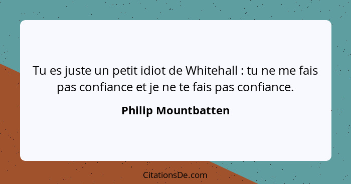 Tu es juste un petit idiot de Whitehall : tu ne me fais pas confiance et je ne te fais pas confiance.... - Philip Mountbatten