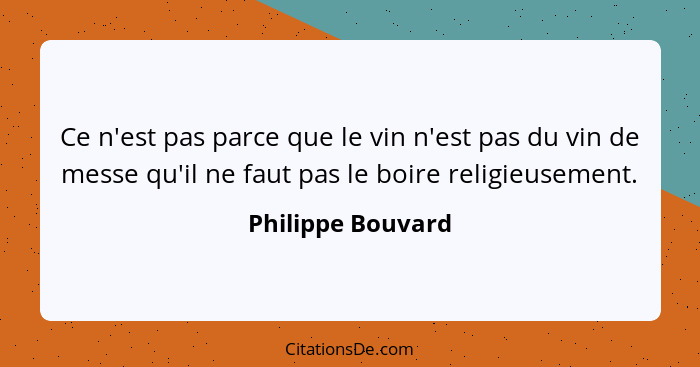 Ce n'est pas parce que le vin n'est pas du vin de messe qu'il ne faut pas le boire religieusement.... - Philippe Bouvard