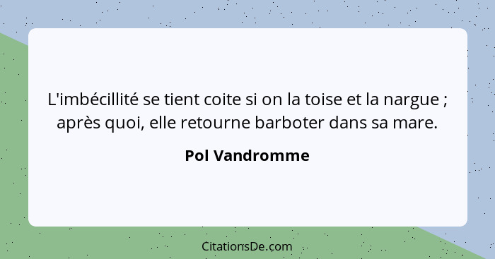 L'imbécillité se tient coite si on la toise et la nargue ; après quoi, elle retourne barboter dans sa mare.... - Pol Vandromme