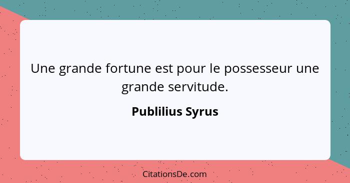 Une grande fortune est pour le possesseur une grande servitude.... - Publilius Syrus