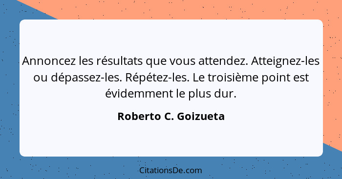 Annoncez les résultats que vous attendez. Atteignez-les ou dépassez-les. Répétez-les. Le troisième point est évidemment le plus... - Roberto C. Goizueta