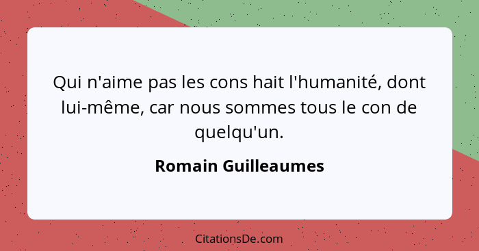 Qui n'aime pas les cons hait l'humanité, dont lui-même, car nous sommes tous le con de quelqu'un.... - Romain Guilleaumes