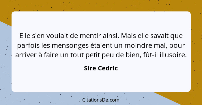 Elle s'en voulait de mentir ainsi. Mais elle savait que parfois les mensonges étaient un moindre mal, pour arriver à faire un tout petit... - Sire Cedric