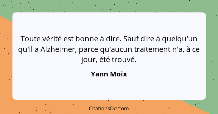 Toute vérité est bonne à dire. Sauf dire à quelqu'un qu'il a Alzheimer, parce qu'aucun traitement n'a, à ce jour, été trouvé.... - Yann Moix