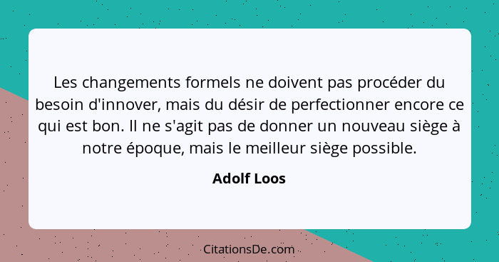 Les changements formels ne doivent pas procéder du besoin d'innover, mais du désir de perfectionner encore ce qui est bon. Il ne s'agit p... - Adolf Loos