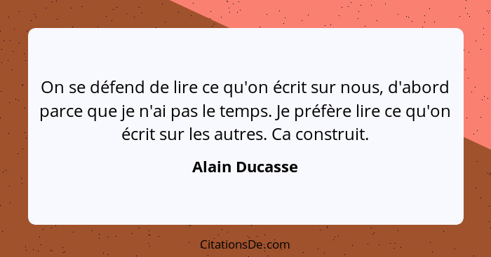 On se défend de lire ce qu'on écrit sur nous, d'abord parce que je n'ai pas le temps. Je préfère lire ce qu'on écrit sur les autres. C... - Alain Ducasse