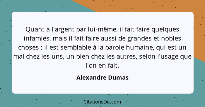 Quant à l'argent par lui-même, il fait faire quelques infamies, mais il fait faire aussi de grandes et nobles choses ; il est s... - Alexandre Dumas