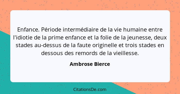 Enfance. Période intermédiaire de la vie humaine entre l'idiotie de la prime enfance et la folie de la jeunesse, deux stades au-dessu... - Ambrose Bierce