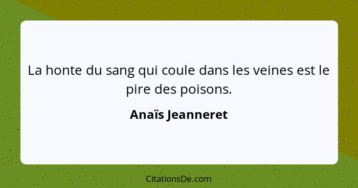 La honte du sang qui coule dans les veines est le pire des poisons.... - Anaïs Jeanneret