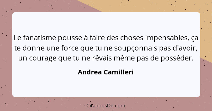 Le fanatisme pousse à faire des choses impensables, ça te donne une force que tu ne soupçonnais pas d'avoir, un courage que tu ne r... - Andrea Camilleri