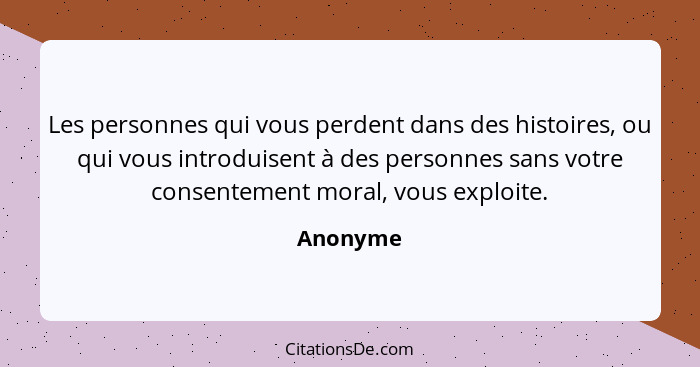 Les personnes qui vous perdent dans des histoires, ou qui vous introduisent à des personnes sans votre consentement moral, vous exploite.... - Anonyme