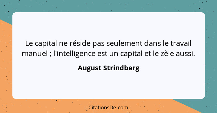 Le capital ne réside pas seulement dans le travail manuel ; l'intelligence est un capital et le zèle aussi.... - August Strindberg