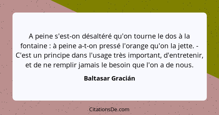 A peine s'est-on désaltéré qu'on tourne le dos à la fontaine : à peine a-t-on pressé l'orange qu'on la jette. - C'est un princ... - Baltasar Gracián