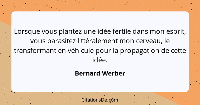 Lorsque vous plantez une idée fertile dans mon esprit, vous parasitez littéralement mon cerveau, le transformant en véhicule pour la... - Bernard Werber