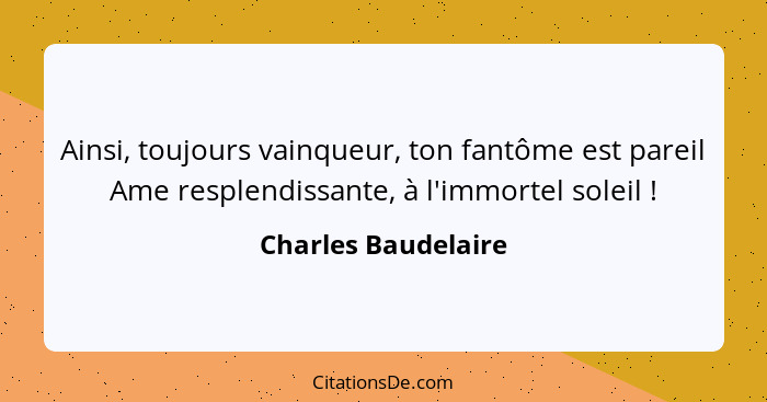 Ainsi, toujours vainqueur, ton fantôme est pareil Ame resplendissante, à l'immortel soleil !... - Charles Baudelaire