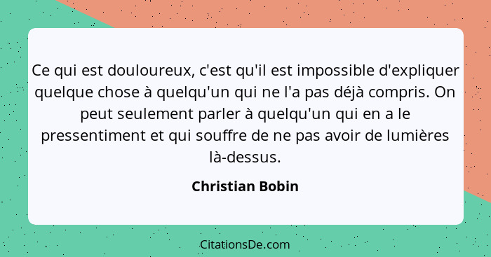 Ce qui est douloureux, c'est qu'il est impossible d'expliquer quelque chose à quelqu'un qui ne l'a pas déjà compris. On peut seuleme... - Christian Bobin