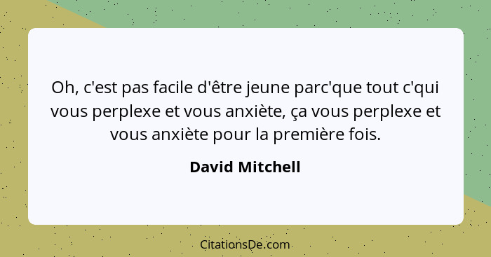 Oh, c'est pas facile d'être jeune parc'que tout c'qui vous perplexe et vous anxiète, ça vous perplexe et vous anxiète pour la premièr... - David Mitchell