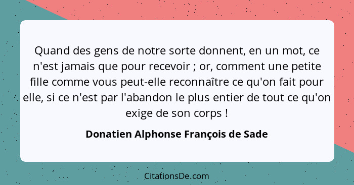 Quand des gens de notre sorte donnent, en un mot, ce n'est jamais que pour recevoir ; or, comment une petite... - Donatien Alphonse François de Sade