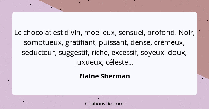 Le chocolat est divin, moelleux, sensuel, profond. Noir, somptueux, gratifiant, puissant, dense, crémeux, séducteur, suggestif, riche... - Elaine Sherman