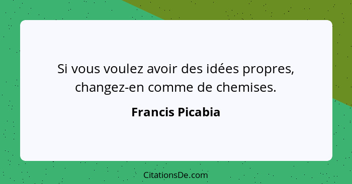 Si vous voulez avoir des idées propres, changez-en comme de chemises.... - Francis Picabia