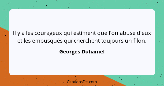 Il y a les courageux qui estiment que l'on abuse d'eux et les embusqués qui cherchent toujours un filon.... - Georges Duhamel