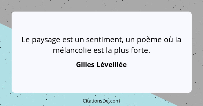 Le paysage est un sentiment, un poème où la mélancolie est la plus forte.... - Gilles Léveillée