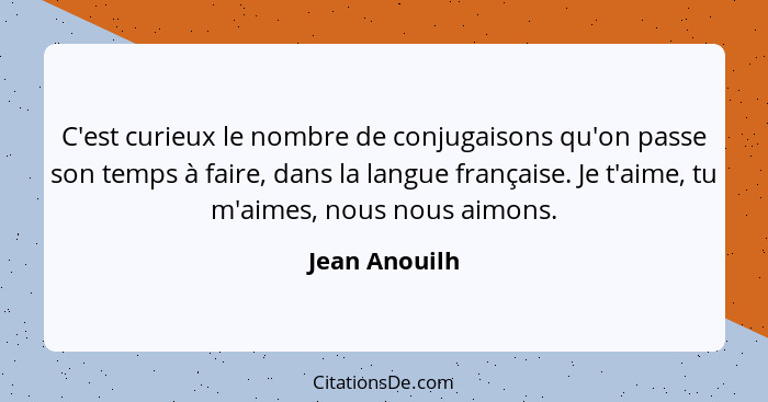 C'est curieux le nombre de conjugaisons qu'on passe son temps à faire, dans la langue française. Je t'aime, tu m'aimes, nous nous aimon... - Jean Anouilh