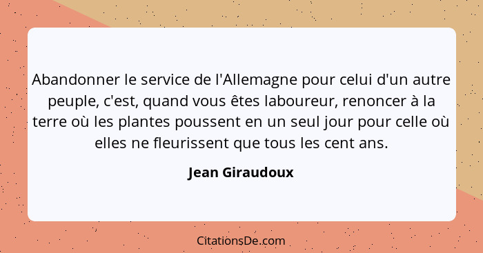 Abandonner le service de l'Allemagne pour celui d'un autre peuple, c'est, quand vous êtes laboureur, renoncer à la terre où les plant... - Jean Giraudoux