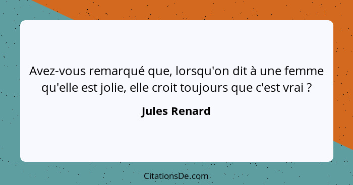 Avez-vous remarqué que, lorsqu'on dit à une femme qu'elle est jolie, elle croit toujours que c'est vrai ?... - Jules Renard