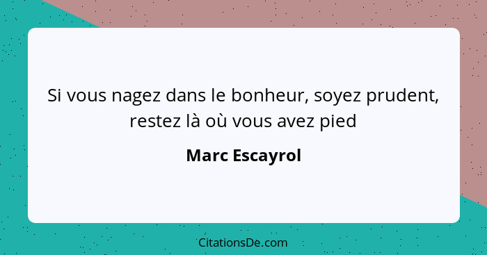 Si vous nagez dans le bonheur, soyez prudent, restez là où vous avez pied... - Marc Escayrol