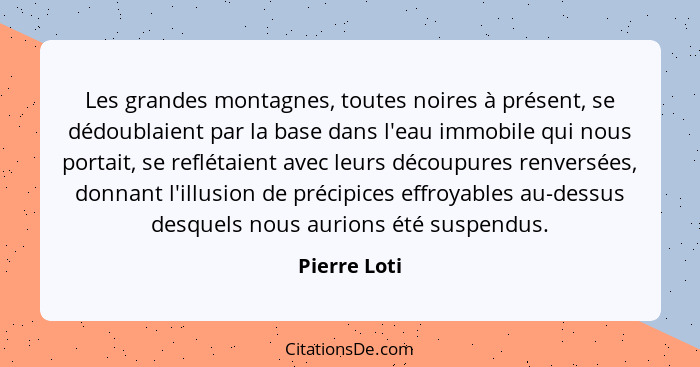 Les grandes montagnes, toutes noires à présent, se dédoublaient par la base dans l'eau immobile qui nous portait, se reflétaient avec le... - Pierre Loti