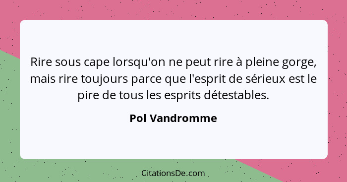 Rire sous cape lorsqu'on ne peut rire à pleine gorge, mais rire toujours parce que l'esprit de sérieux est le pire de tous les esprits... - Pol Vandromme