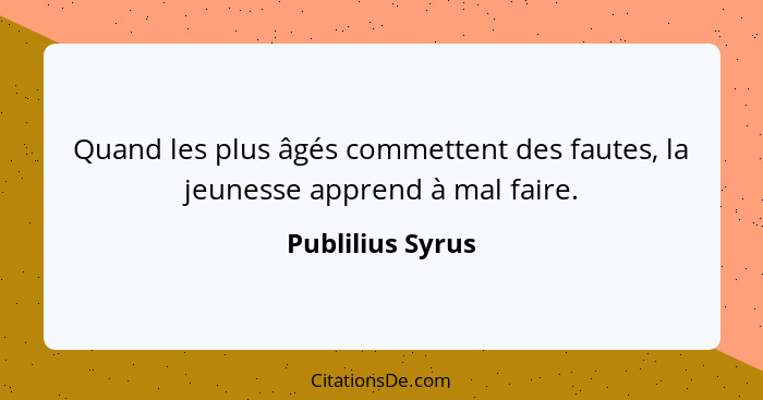 Quand les plus âgés commettent des fautes, la jeunesse apprend à mal faire.... - Publilius Syrus