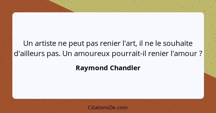 Un artiste ne peut pas renier l'art, il ne le souhaite d'ailleurs pas. Un amoureux pourrait-il renier l'amour ?... - Raymond Chandler