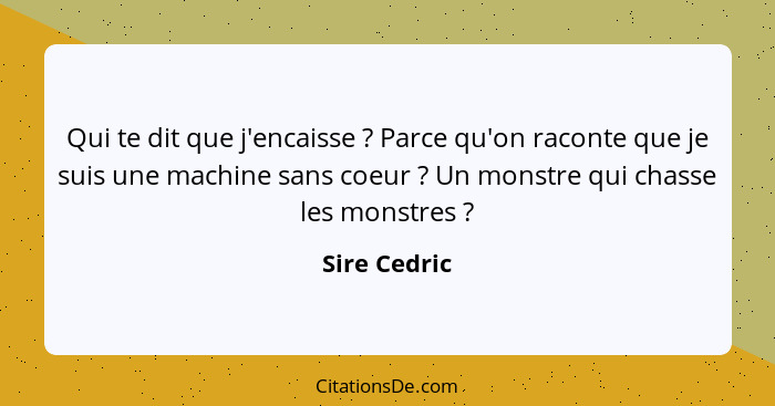 Qui te dit que j'encaisse ? Parce qu'on raconte que je suis une machine sans coeur ? Un monstre qui chasse les monstres ?... - Sire Cedric