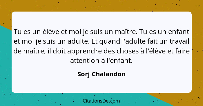 Tu es un élève et moi je suis un maître. Tu es un enfant et moi je suis un adulte. Et quand l'adulte fait un travail de maître, il do... - Sorj Chalandon