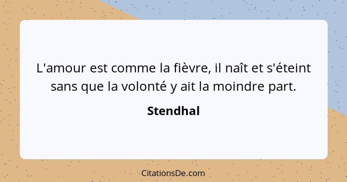 L'amour est comme la fièvre, il naît et s'éteint sans que la volonté y ait la moindre part.... - Stendhal