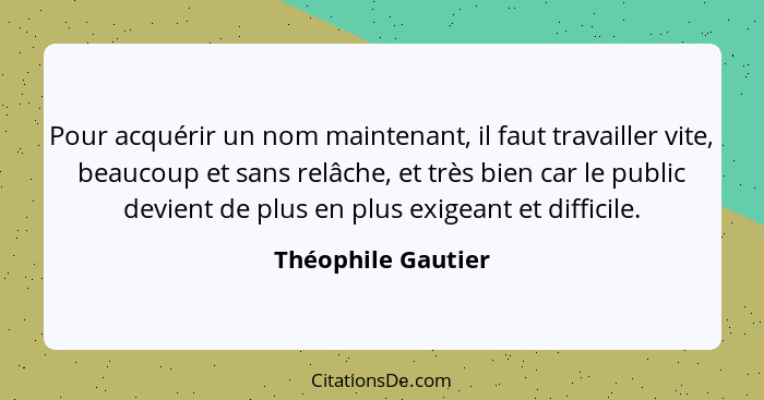 Pour acquérir un nom maintenant, il faut travailler vite, beaucoup et sans relâche, et très bien car le public devient de plus en... - Théophile Gautier