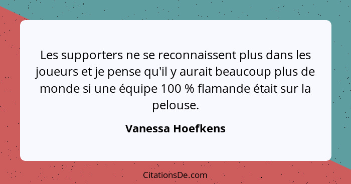 Les supporters ne se reconnaissent plus dans les joueurs et je pense qu'il y aurait beaucoup plus de monde si une équipe 100 % flam... - Vanessa Hoefkens