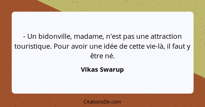 - Un bidonville, madame, n'est pas une attraction touristique. Pour avoir une idée de cette vie-là, il faut y être né.... - Vikas Swarup