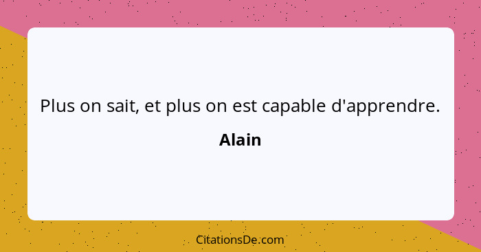 Plus on sait, et plus on est capable d'apprendre.... - Alain