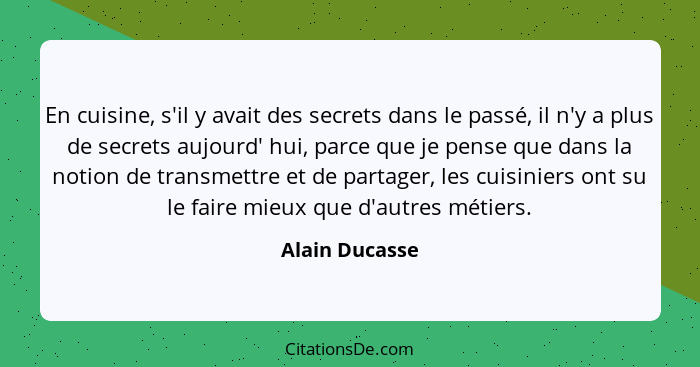 En cuisine, s'il y avait des secrets dans le passé, il n'y a plus de secrets aujourd' hui, parce que je pense que dans la notion de tr... - Alain Ducasse