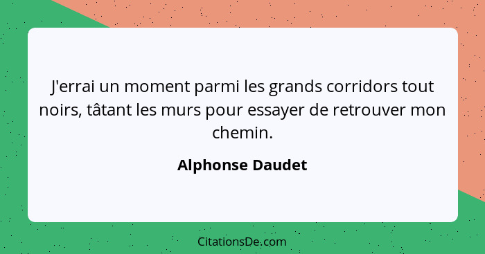 J'errai un moment parmi les grands corridors tout noirs, tâtant les murs pour essayer de retrouver mon chemin.... - Alphonse Daudet