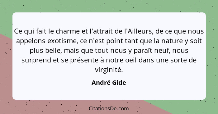 Ce qui fait le charme et l'attrait de l'Ailleurs, de ce que nous appelons exotisme, ce n'est point tant que la nature y soit plus belle,... - André Gide