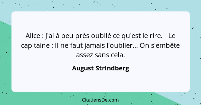 Alice : J'ai à peu près oublié ce qu'est le rire. - Le capitaine : Il ne faut jamais l'oublier... On s'embête assez sans... - August Strindberg