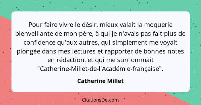 Pour faire vivre le désir, mieux valait la moquerie bienveillante de mon père, à qui je n'avais pas fait plus de confidence qu'aux... - Catherine Millet