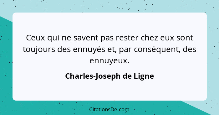 Ceux qui ne savent pas rester chez eux sont toujours des ennuyés et, par conséquent, des ennuyeux.... - Charles-Joseph de Ligne