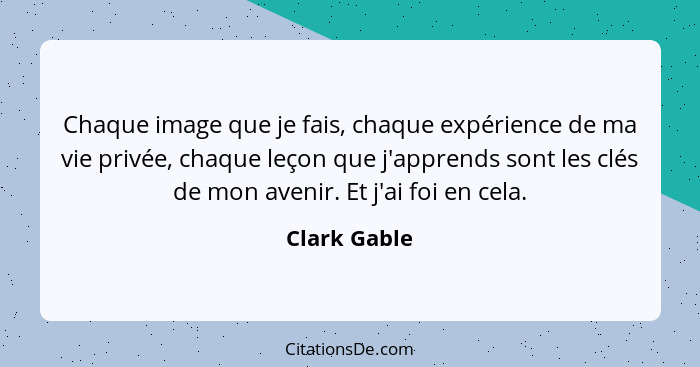 Chaque image que je fais, chaque expérience de ma vie privée, chaque leçon que j'apprends sont les clés de mon avenir. Et j'ai foi en ce... - Clark Gable